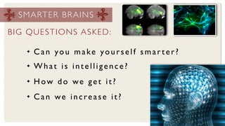 S M A RT E R B R A I N S

BIG QUESTIONS ASKED:

    ✦   Can you make yourself smar ter?
    ✦   What is intelligence?
    ✦   How do we get it?
    ✦   Can we increase it?
 