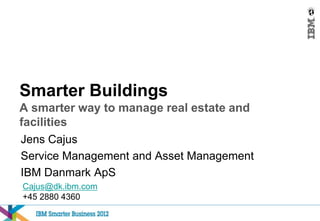 Smarter Buildings
A smarter way to manage real estate and
facilities
Jens Cajus
Service Management and Asset Management
IBM Danmark ApS
Cajus@dk.ibm.com
+45 2880 4360
 