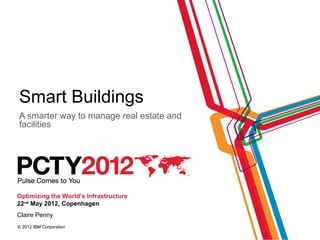 Smart Buildings
A smarter way to manage real estate and
facilities




Optimizing the World’s Infrastructure
22nd May 2012, Copenhagen
Claire Penny
© 2012 IBM Corporation
                                          © 2011 IBM Corporation
 