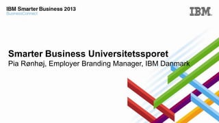 Smarter Business Universitetssporet
Pia Rønhøj, Employer Branding Manager, IBM Danmark

 