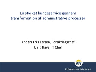 En styrket kundeservice gennem
transformation af administrative processer




      Anders Friis Larsen, Forsikringschef
              Ulrik Have, IT Chef




                                             Kenn Stoumann 2009
 