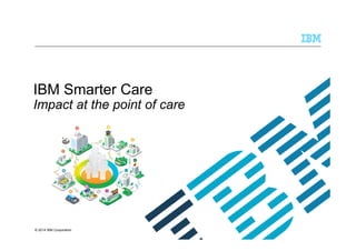 IBM Smarter Care 
Impact at the point of care 
© 2014 IBM Corporation 
 