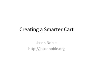 Creating a Smarter Cart Jason Noble http://jasonnoble.org 