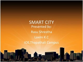 SMART CITY
Presented by:
Rasu Shrestha
Laxmi K.C
IOE,Thapathali Campus
 