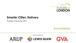 Smarter Cities: Delivery
Thursday, 2 November 2017
#smarterldn
Programme Sponsors
 
