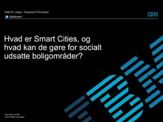 © 2014 IBM Corporation
Hvad er Smart Cities, og
hvad kan de gøre for socialt
udsatte boligområder?
Peter B. Lange – Executive IT-Architect
@pblange1
Document number
 