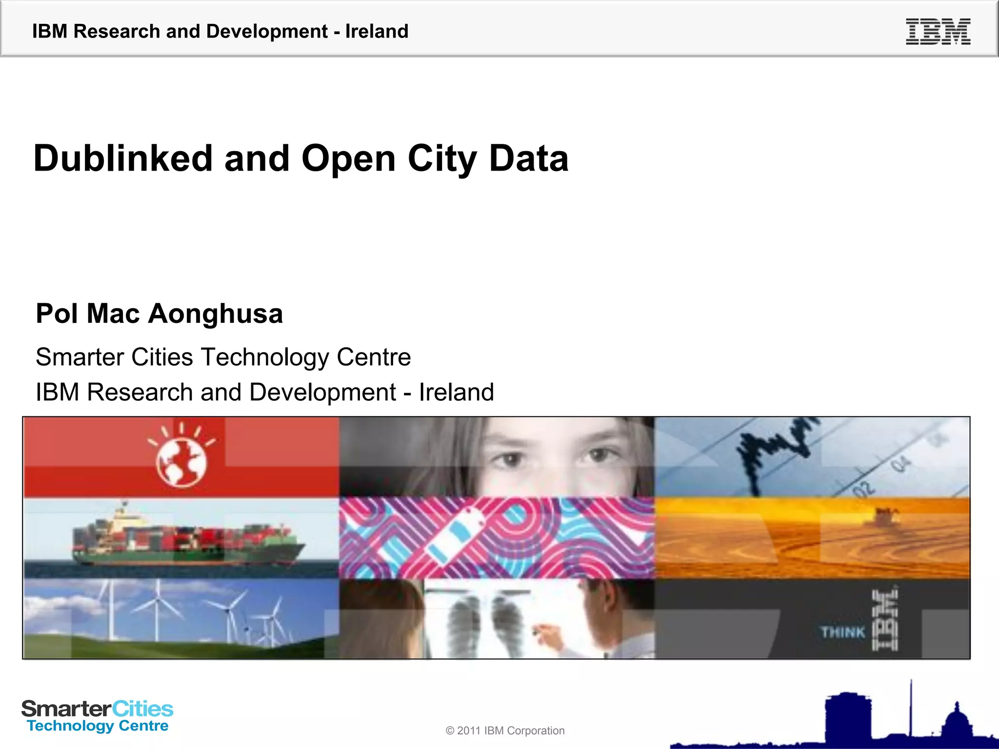 IBM Research and Development - Ireland




Dublinked and Open City Data



Pol Mac Aonghusa
Smarter Cities Technology Centre
IBM Research and Development - Ireland




                                         © 2010 IBM Corporation
                                         © 2011 IBM Corporation
 