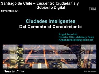 Santiago de Chile –  Encuentro Ciudadanía y   Gobierno Digital Noviembre 2011 Smarter Cities Ciudades Inteligentes Del Cemento al Conocimiento Angel Bertolotti  Smarter Cities Advisory Team [email_address] 