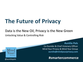 #smartercommerce
Aurélie Pols
Co-founder & Chief Visionary Officer
Mind Your Privacy & Mind Your Group
aurelie@mindyourprivacy.com
@aureliepols
The Future of Privacy
Data is the New Oil, Privacy is the New Green
Unlocking Value & Controlling Risk
 