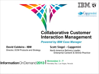 Collaborative Customer
Interaction Management 
Powered by IBM Case Manager
David Caldeira - IBM

Scott Siegel - Capgemini

Director, ECM Products and Strategy

North America Delivery Leader,
Enterprise Content & Online Practice

 