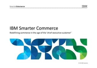 IBM Smarter Commerce
Redefining commerce in the age of the ‘chief executive customer’




                                                                   © 2013 IBM Corporation
 