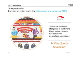 The opportunity:
Increase precision marketing with unique promotions up 600%




                                        Leaders use behavioral
                                        intelligence in real time to
                                        drive a unique customer
                                        experience with
                                        personalized promotions.


                                           Li Ning Sports
                                             Goods did.
34                                                           © 2013 IBM Corporation
 