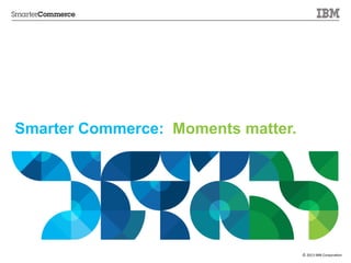 Smarter Commerce: Moments matter.

©	
  2013	
  IBM	
  Corpora/on

	
  

 