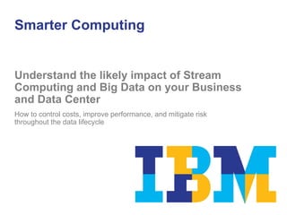 Smarter Computing


Understand the likely impact of Stream
Computing and Big Data on your Business
and Data Center
How to control costs, improve performance, and mitigate risk
throughout the data lifecycle
 