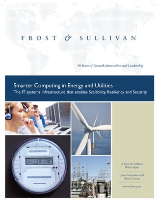 50 Years of Growth, Innovation and Leadership




Smarter Computing in Energy and Utilities
The IT systems infrastructure that enables Scalability, Resiliency and Security




                                                                  A Frost & Sullivan
                                                                     White Paper

                                                                  Juan Fernandez and
                                                                     Brian Cotton

                                                                    www.frost.com
 
