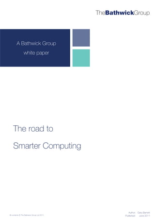 TheBathwickGroup




        A Bathwick Group
                 white paper




    The road to

    Smarter Computing




                                                        Author: Gary Barnett
All contents © The Bathwick Group Ltd 2011           Published:  June 2011
 