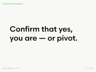 liz@grovelabs.io | @lizco Liz Cormack
Conﬁrm that yes,
you are — or pivot.
5 | Poach from Competitors
 