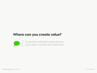 liz@grovelabs.io | @lizco Liz Cormack
Customer validation also proves
your idea is worthy of investment.
Where can you cre...