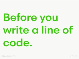 liz@grovelabs.io | @lizco Liz Cormack
Before you
write a line of
code.
 
