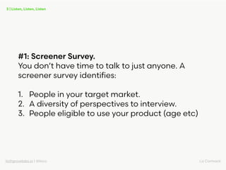 liz@grovelabs.io | @lizco Liz Cormack
#1: Screener Survey.
You don’t have time to talk to just anyone. A
screener survey i...