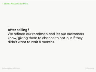 liz@grovelabs.io | @lizco Liz Cormack
After selling?
We reﬁned our roadmap and let our customers
know, giving them to chan...