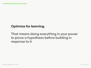 liz@grovelabs.io | @lizco Liz Cormack
Optimize for learning.
That means doing everything in your power
to prove a hypothes...