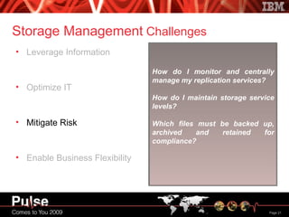 Storage Management  Challenges Leverage Information Optimize IT Mitigate Risk Enable Business Flexibility How do I monitor and centrally  manage my replication services? How do I maintain storage service levels? Which files must be backed up, archived and retained for compliance? 