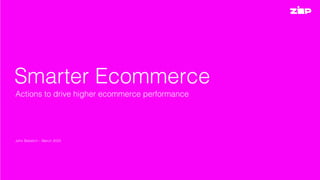 John Batistich - 2021
Smarter Ecommerce
Actions to drive higher ecommerce performance
John Batistich – March 2023
 