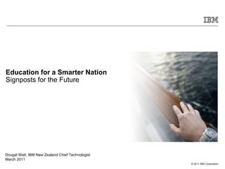 Education for a Smarter Nation Signposts for the Future Dougal Watt, IBM New Zealand Chief Technologist  March 2011 
