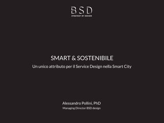 Alessandro Pollini, PhD
Managing Director BSD design
SMART & SOSTENIBILE
Un unico attributo per il Service Design nella Smart City
 