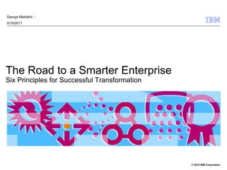 George Mattathil -
5/19/2011




The Road to a Smarter Enterprise
Six Principles for Successful Transformation




                                               © 2010 IBM Corporation
 