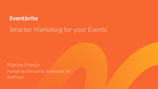 Smarter Marketing for your Events
Marino Fresch
Marketing Director for Eventbrite UK
@mfresch
 