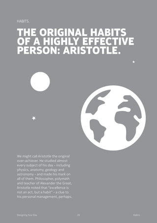 The original habits
of a highly effective
person: Aristotle.
We might call Aristotle the original
over-achiever. He studied almost
every subject of his day - including
physics, anatomy, geology and
astronomy - and made his mark on
all of them. Philosopher, polymath
and teacher of Alexander the Great,
Aristotle noted that “excellence is
not an act, but a habit” - a clue to
his personal management, perhaps.
26Designing Your Day Habits
Habits.
 