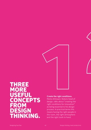 Create the right conditions.
Marko Ahtisaari, Nokia’s head of
design, talks about “creating the
right conditions for innovation”
as being essential to his design
process. In practical terms this
means having the right people in
the room, the right atmosphere
and the right tools to hand.
Three
more
useful
concepts
from
design
thinking.
42Designing Your Day Design thinking, meet productivity
 