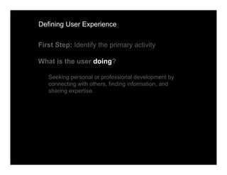 Defining User Experience


First Step: Identify the primary activity

What is the user doing?

   Seeking personal or professional development by
   connecting with others, finding information, and
   sharing expertise.
 