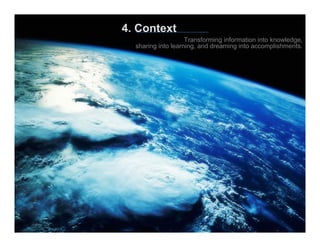 4. Context
                    Transforming information into knowledge,
  sharing into learning, and dreaming into accomplishments.
 