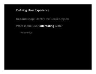 Defining User Experience


Second Step: Identify the Social Objects

What is the user interacting with?

   Knowledge
 