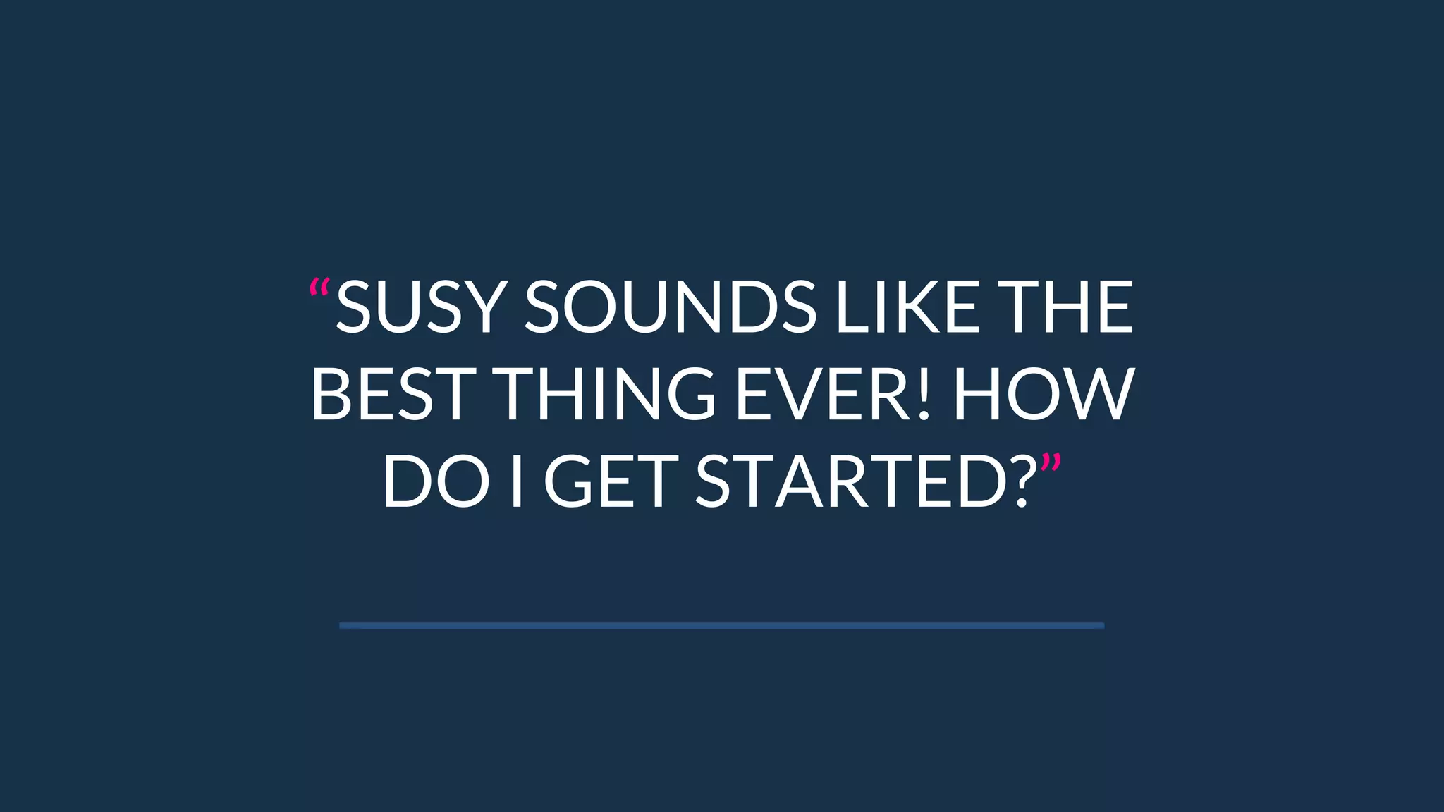 “SUSY SOUNDS LIKE THE
BEST THING EVER! HOW
DO I GET STARTED?”
 