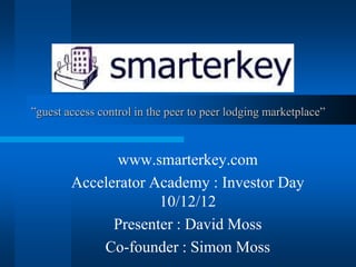”guest access control in the peer to peer lodging marketplace”
www.smarterkey.com
Accelerator Academy : Investor Day
10/12/12
Presenter : David Moss
Co-founder : Simon Moss
 