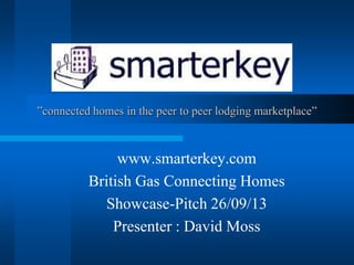 ”connected homes in the peer to peer lodging marketplace”
www.smarterkey.com
British Gas Connecting Homes
Showcase-Pitch 26/09/13
Presenter : David Moss
 