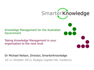 SmarterKnowledge
Knowledge Management for the Australian
Government
Taking Knowledge Management in your
organisation to the next level
Dr Michael Nelson, Director, SmarterKnowledge
10-11 October 2013, Rydges Capital Hill, Canberra
 