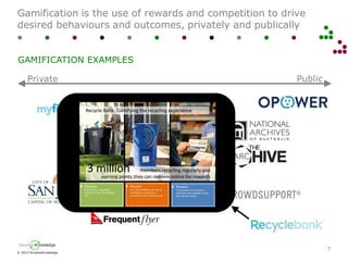 © 2013 SmarterKnowledge
SmarterKnowledge
Gamification is the use of rewards and competition to drive
desired behaviours and outcomes, privately and publically
7
GAMIFICATION EXAMPLES
Private Public
 