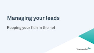 Managing your leads
Keeping your fish in the net
 