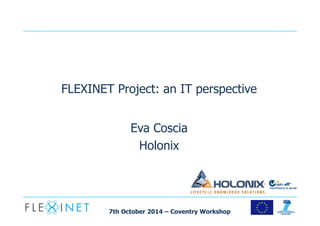 FLEXINET Project: an IT perspective 
Eva Coscia 
Holonix 
7th October 2014 – Coventry Workshop 
 