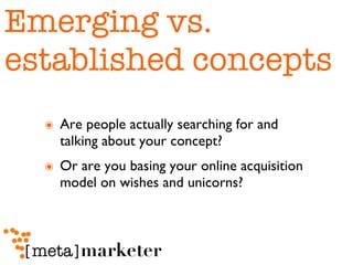 Emerging vs. established concepts Are people actually searching for and talking about your concept?  Or are you basing your online acquisition model on wishes and unicorns?  