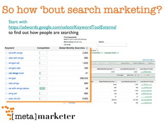 So how ‘bout search marketing? Start with  https://adwords.google.com/select/KeywordToolExternal   to find out how people are searching 