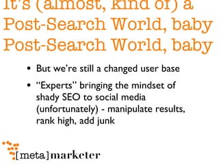 It’s (almost, kind of) a  Post-Search World, baby Post-Search World, baby But we’re still a changed user base “ Experts” bringing the mindset of shady SEO to social media (unfortunately) - manipulate results, rank high, add junk 