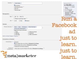 Run a Facebook ad  just to learn. just to learn. 