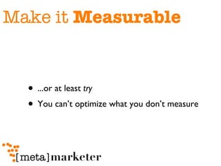 Make it  Measurable ...or at least  try You can’t optimize what you don’t measure 