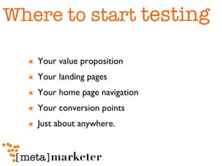 Where to start  testing Your value proposition Your landing pages Your home page navigation Your conversion points Just about anywhere. 
